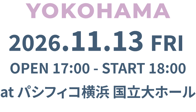 YOKOHAMA 2026年11月13日(金) 開場17:00/開演18:00　atパシフィコ横浜 国立大ホール